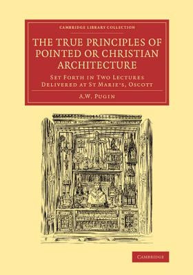 The True Principles of Pointed or Christian Architecture: Set Forth in Two Lectures Delivered at St Marie's, Oscott by Pugin, Augustus Welby Northmore