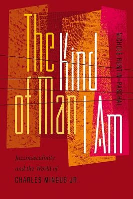 The Kind of Man I Am: Jazzmasculinity and the World of Charles Mingus Jr. by Rustin-Paschal, Nichole