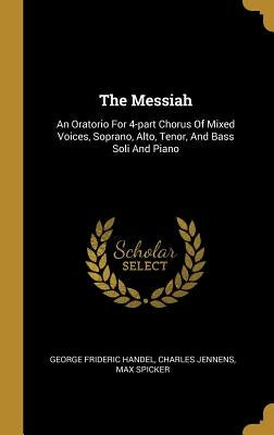 The Messiah: An Oratorio For 4-part Chorus Of Mixed Voices, Soprano, Alto, Tenor, And Bass Soli And Piano by Handel, George Frideric