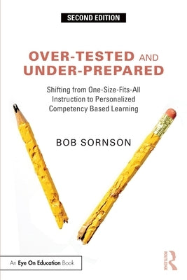 Over-Tested and Under-Prepared: Shifting from One-Size-Fits-All Instruction to Personalized Competency Based Learning by Sornson, Bob