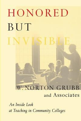 Honored but Invisible: An Inside Look at Teaching in Community Colleges by Grubb, W. Norton