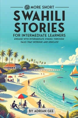 69 More Short Swahili Stories for Intermediate Learners: Engage with Intermediate Swahili Through Tales That Intrigue and Educate! by Gee, Adrian