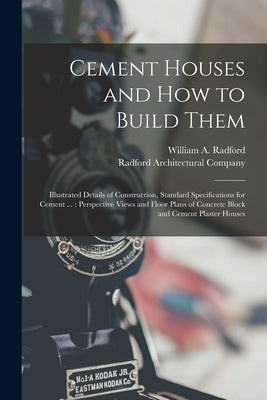 Cement Houses and How to Build Them: Illustrated Details of Construction, Standard Specifications for Cement ...: Perspective Views and Floor Plans of by Radford, William a.