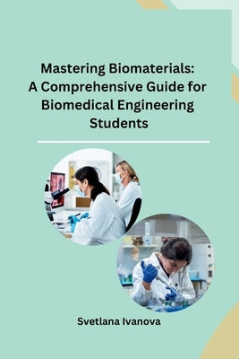 Mastering Biomaterials: A Comprehensive Guide for Biomedical Engineering Students by Svetlana Ivanova