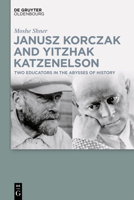 Janusz Korczak and Yitzhak Katzenelson: Two Educators in the Abysses of History by Shner, Moshe