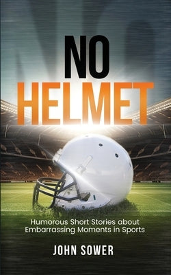 No Helmet: Humorous Short Stories about Embarrassing Moments in Sports by Sower, John