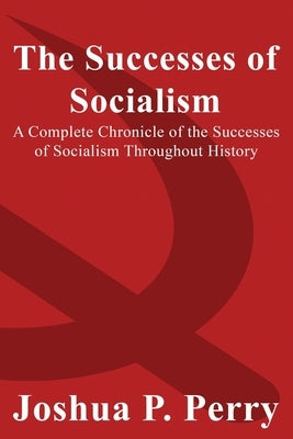 The Successes of Socialism: A Complete Chronicle of the Successes of Socialism Throughout History by Perry, Joshua P.