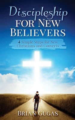 Discipleship for New Believers: 4 Simple Steps for New Christians and Converts by Gugas, Brian