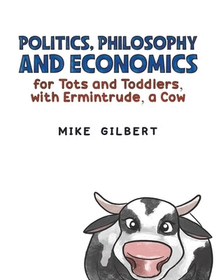 Politics, Philosophy and Economics for Tots and Toddlers, with Ermintrude, a Cow by Gilbert, Mike