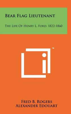 Bear Flag Lieutenant: The Life Of Henry L. Ford, 1822-1860 by Rogers, Fred B.