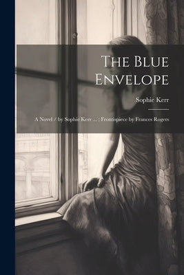 The Blue Envelope: A Novel / by Sophie Kerr ...; Frontispiece by Frances Rogers by Kerr, Sophie