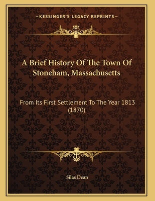 A Brief History Of The Town Of Stoneham, Massachusetts: From Its First Settlement To The Year 1813 (1870) by Dean, Silas