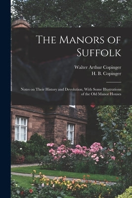 The Manors of Suffolk; Notes on Their History and Devolution, With Some Illustrations of the old Manor Houses by Copinger, Walter Arthur