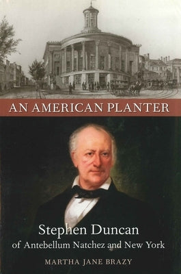 An American Planter: Stephen Duncan of Antebellum Natchez and New York by Brazy, Martha Jane