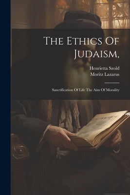 The Ethics Of Judaism,: Sanctification Of Life The Aim Of Morality by Lazarus, Moritz