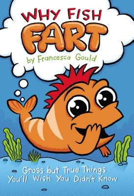 Why Fish Fart: Gross But True Things You'll Wish You Didn't Know by Gould, Francesca