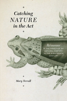 Catching Nature in the ACT: Réaumur and the Practice of Natural History in the Eighteenth Century by Terrall, Mary