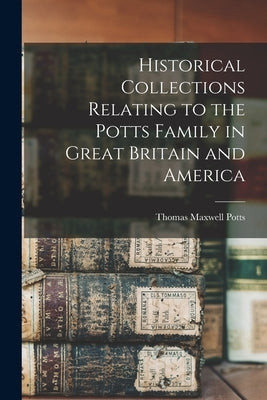 Historical Collections Relating to the Potts Family in Great Britain and America by Potts, Thomas Maxwell