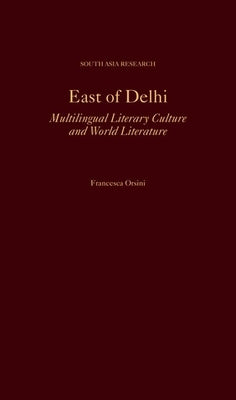 East of Delhi: Multilingual Literary Culture and World Literature by Orsini, Francesca