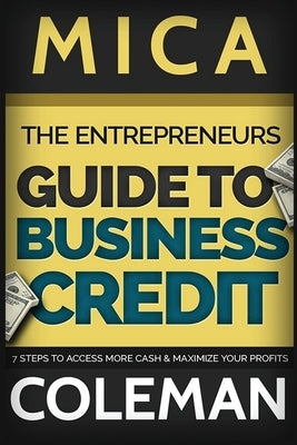 The Entrepreneurs Guide to Business Credit: 7 Steps to Access More Cash & Maximize Your Profits by Coleman, Mica