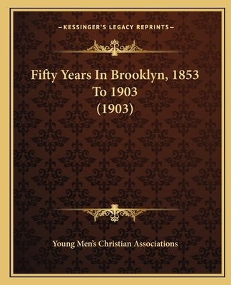 Fifty Years In Brooklyn, 1853 To 1903 (1903) by Young Men's Christian Associations