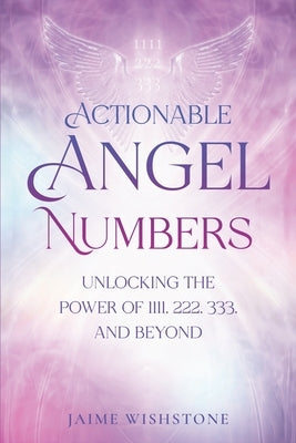 Actionable Angel Numbers: Unlocking the Power of 1111, 222, 333, and Beyond by Wishstone, Jaime