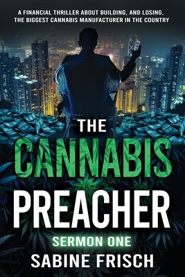 The Cannabis Preacher Sermon One: A financial thriller about building and losing the biggest Cannabis Manufacturer in the country by Frisch, Sabine