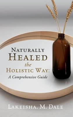 Naturally Healed the Holistic Way: A Comprehensive Guide by Dale, Lakeisha M.