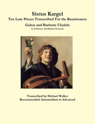 Sixtus Kargel Ten Lute Pieces Transcribed For the Renaissance Guitar and Baritone Ukulele In Tablature and Modern Notation by Walker, Michael