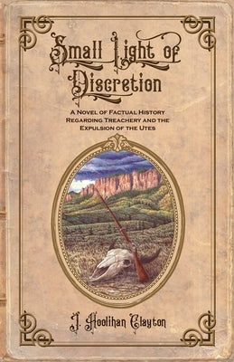 Small Light Of Discretion: A Novel of Factual History Regarding Treachery and the Expulsion of the Utes by Clayton, J. Hoolihan