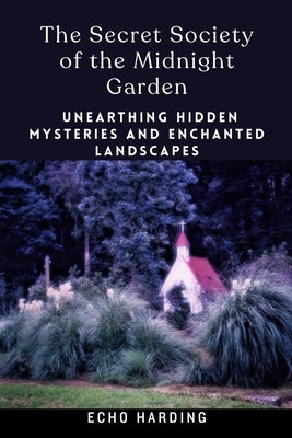 The Secret Society of the Midnight Garden: Unearthing Hidden Mysteries and Enchanted Landscapes by Harding, Echo