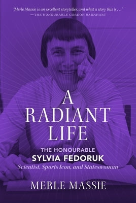 A Radiant Life: The Honourable Sylvia Fedoruk Scientist, Sports Icon, and Stateswoman by Massie, Merle