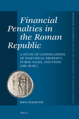 Financial Penalties in the Roman Republic: A Study of Confiscations of Individual Property, Public Sales, and Fines (509-58 Bc) by Piacentin, Sofia