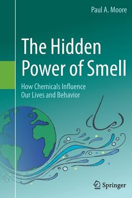 The Hidden Power of Smell: How Chemicals Influence Our Lives and Behavior by Moore, Paul A.