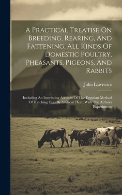 A Practical Treatise On Breeding, Rearing, And Fattening, All Kinds Of Domestic Poultry, Pheasants, Pigeons, And Rabbits: Including An Interesting Acc by Lawrence, John