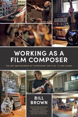 Working as a Film Composer: The Art and Business of Composing for Film, TV and Games by Brown, Bill