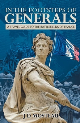 In the Footsteps of Generals: A Travel Guide to the Battlefields of France by Mosteau, Jd