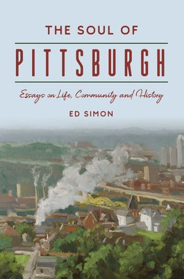 The Soul of Pittsburgh: Essays on Life, Community and History by Simon, Edward