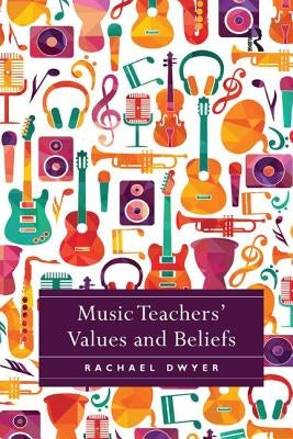 Music Teachers' Values and Beliefs: Stories from Music Classrooms by Dwyer, Rachael