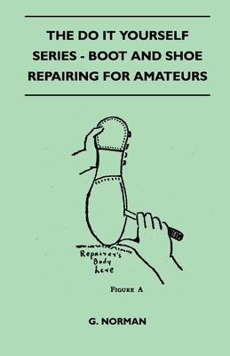 The Do It Yourself Series - Boot And Shoe Repairing For Amateurs by Norman, G.