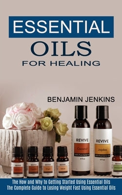 Essential Oils for Healing: The How and Why to Getting Started Using Essential Oils (The Complete Guide to Losing Weight Fast Using Essential Oils by Jenkins, Benjamin