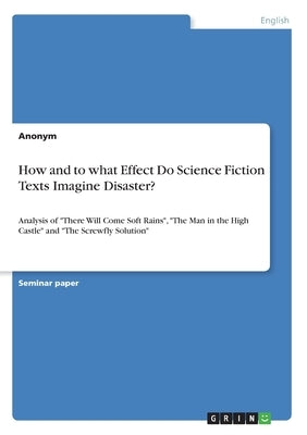 How and to what Effect Do Science Fiction Texts Imagine Disaster?: Analysis of There Will Come Soft Rains, The Man in the High Castle and The Screwfly by Anonym