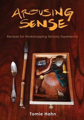 Arousing Sense: Recipes for Workshopping Sensory Experience by Hahn, Tomie