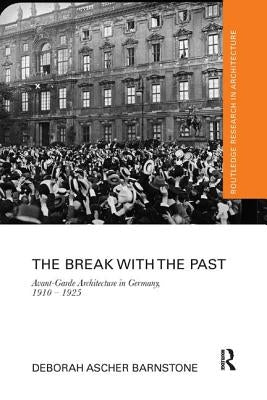 The Break with the Past: Avant-Garde Architecture in Germany, 1910 - 1925 by Barnstone, Deborah Ascher