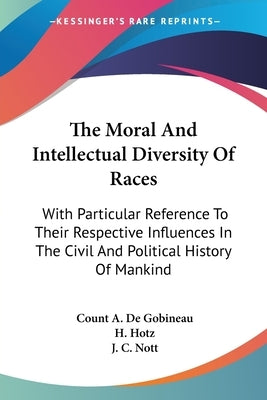 The Moral And Intellectual Diversity Of Races: With Particular Reference To Their Respective Influences In The Civil And Political History Of Mankind by De Gobineau, Count A.