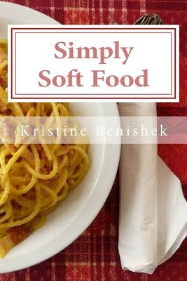 Simply Soft Food: 200 delicious and nutritious recipes for people with chewing difficulty or who simply enjoy soft food by Benishek Mls, Kristine K.