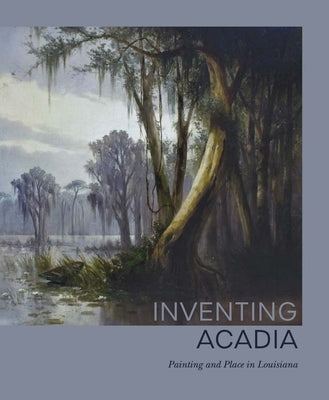 Inventing Acadia: Painting and Place in Louisiana by Pfohl, Katie A.