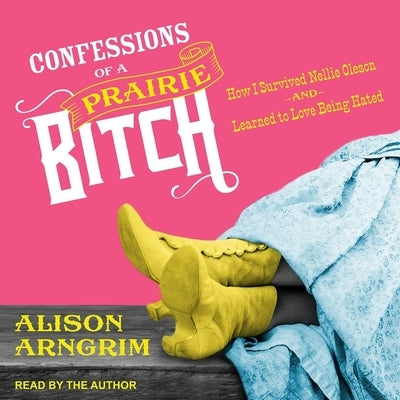 Confessions of a Prairie Bitch: How I Survived Nellie Oleson and Learned to Love Being Hated by Arngrim, Alison