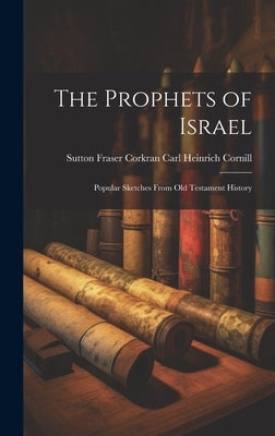 The Prophets of Israel: Popular Sketches From Old Testament History by Heinrich Cornill, Sutton Fraser Corkr