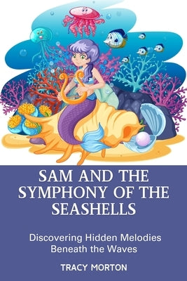 Sam and the Symphony of the Seashells: Discovering Hidden Melodies Beneath the Waves by Morton, Tracy